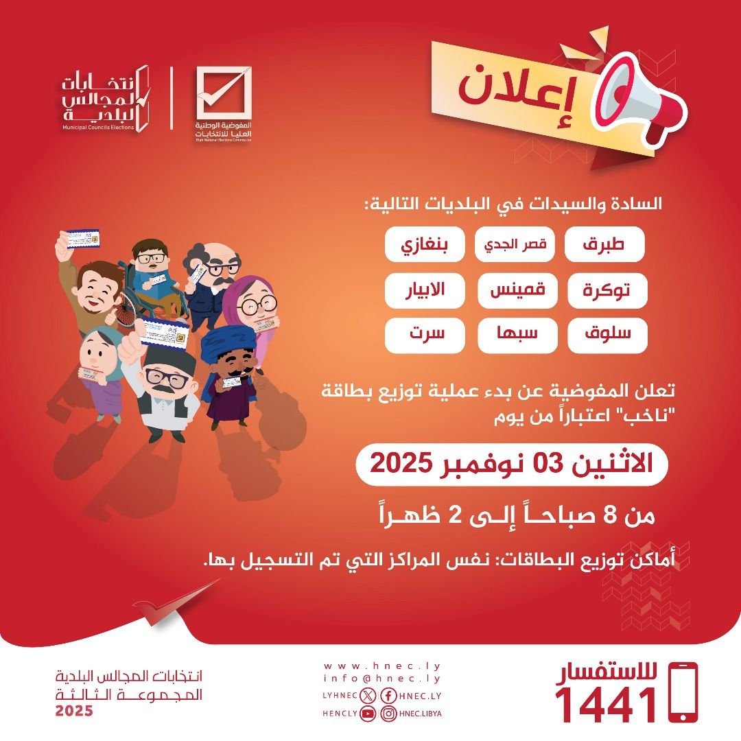 السادة والسيدات في البلديات التالية: (طبرق – قصر الجدي – بنغازي – توكرة – قمينس – الأبيار – سلوق – سرت – سبها) تعلن المفوضية عن بدء عملية توزيع بطاقة “ناخب” اعتباراً من يوم الاثنين 03 نوفمبر 2025 من 8 صباحاً إلى 2 ظهراً